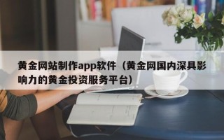 任丘黄金网站制作app软件（黄金网国内深具影响力的黄金投资服务平台）