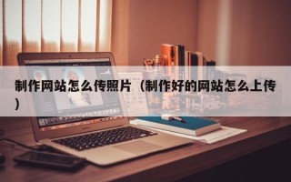 任丘制作网站怎么传照片（制作好的网站怎么上传）