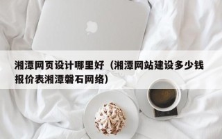 任丘湘潭网页设计哪里好（湘潭网站建设多少钱 报价表湘潭磐石网络）