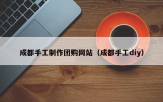 任丘成都手工制作团购网站（成都手工diy）