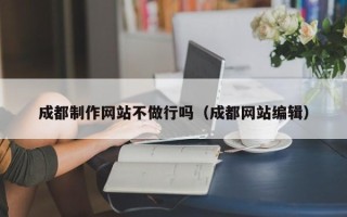 任丘成都制作网站不做行吗（成都网站编辑）