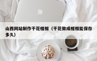 任丘山西网站制作干花相框（干花做成相框能保存多久）